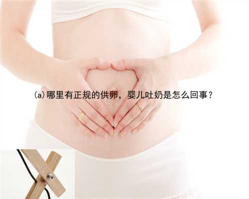 温宿县哪里有正规的供卵，婴儿吐奶是怎么回事？