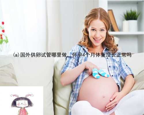 布拖县国外供卵试管哪里做，怀孕4个月体重没长正常吗