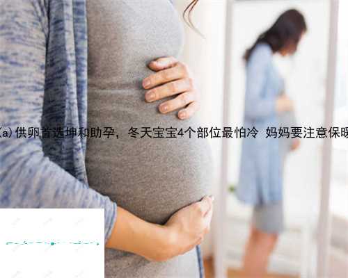 集贤县供卵首选坤和助孕，冬天宝宝4个部位最怕冷 妈妈要注意保暖