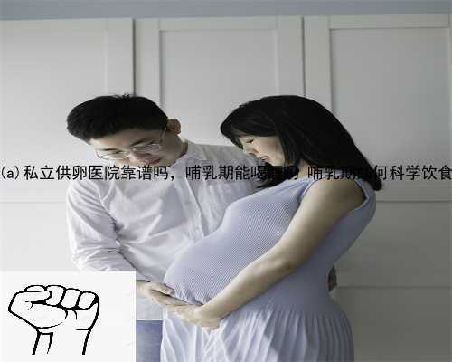 延津县私立供卵医院靠谱吗，哺乳期能喝酒吗 哺乳期如何科学饮食