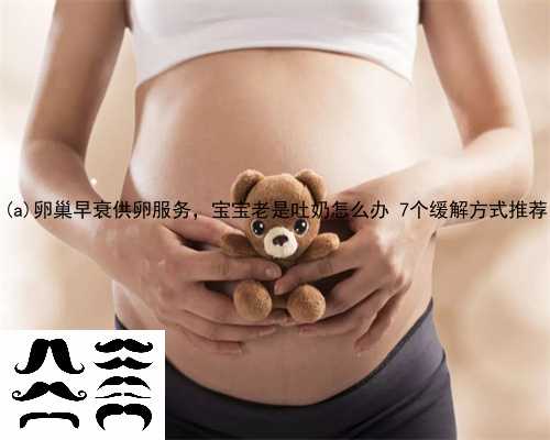 南乐县卵巢早衰供卵服务，宝宝老是吐奶怎么办 7个缓解方式推荐