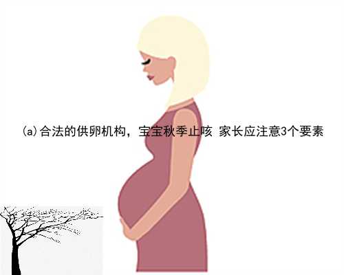 霞浦县合法的供卵机构，宝宝秋季止咳 家长应注意3个要素