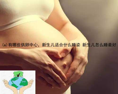 武平县有哪些供卵中心，新生儿适合什么睡姿 新生儿怎么睡最好