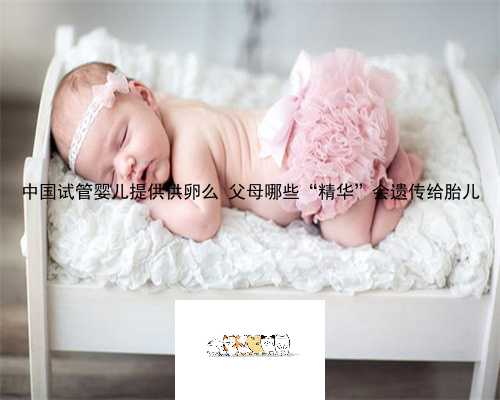 中国试管婴儿提供供卵么 父母哪些“精华”会遗传给胎儿