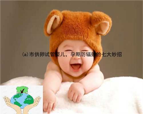 东丰县市供卵试管婴儿，孕期防辐射的七大妙招