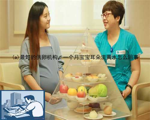 绥江县最好的供卵机构，一个月宝宝耳朵流黄水怎么回事