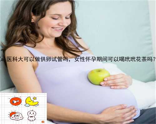 天桥区医科大可以做供卵试管吗，女性怀孕期间可以喝玳玳花茶吗？