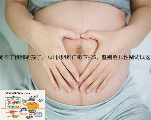 漳州接受不了供卵的孩子，漳州供卵推广徽下拉5，鉴别胎儿性别试试这些方法