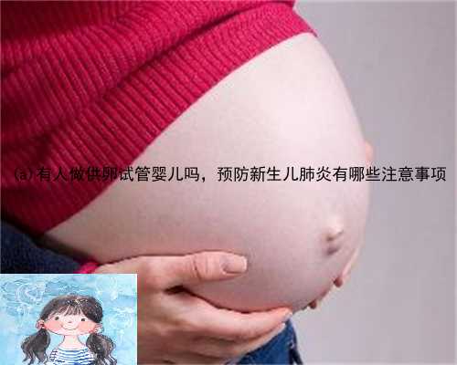古丈县有人做供卵试管婴儿吗，预防新生儿肺炎有哪些注意事项