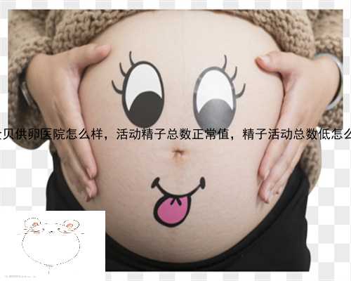海安县金贝供卵医院怎么样，活动精子总数正常值，精子活动总数低怎么改善