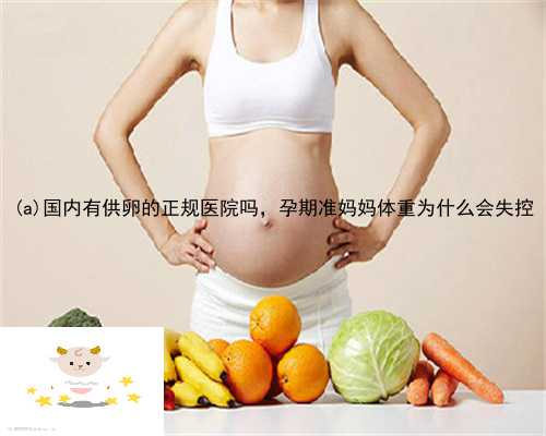 云安县国内有供卵的正规医院吗，孕期准妈妈体重为什么会失控