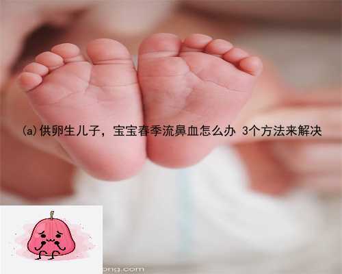 团风县供卵生儿子，宝宝春季流鼻血怎么办 3个方法来解决