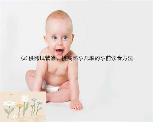 镇安县供卵试管靠，提高怀孕几率的孕前饮食方法