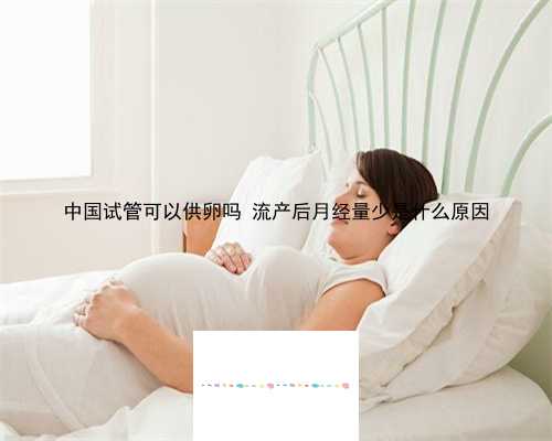 中国试管可以供卵吗 流产后月经量少是什么原因