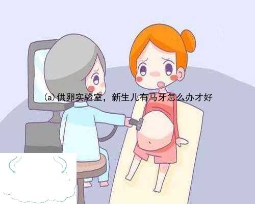 郁南县供卵实验室，新生儿有马牙怎么办才好