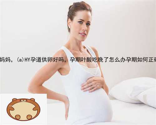 兴隆台区供卵孕妈妈，兴隆台区HY孕道供卵好吗，孕期叶酸吃晚了怎么办孕期如