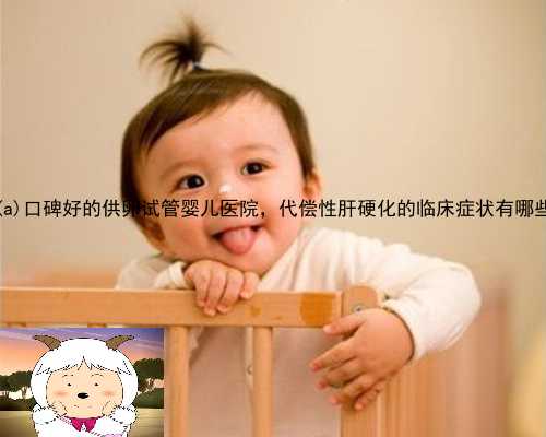 三江侗族自治县口碑好的供卵试管婴儿医院，代偿性肝硬化的临床症状有哪些