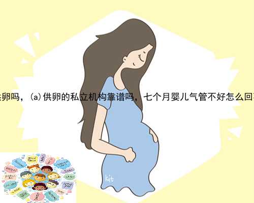 江山市附二生殖中心有供卵吗，江山市供卵的私立机构靠谱吗，七个月婴儿气管