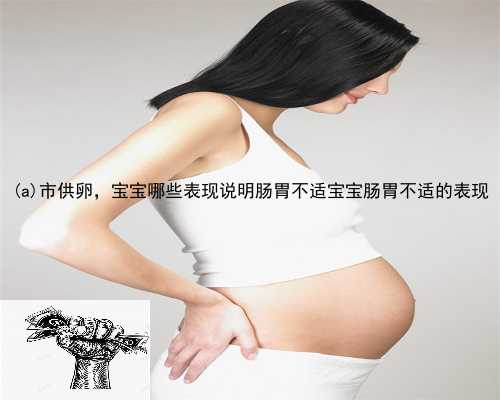 九寨沟县市供卵，宝宝哪些表现说明肠胃不适宝宝肠胃不适的表现