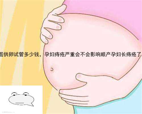 灵台县家圆供卵试管多少钱，孕妇痔疮严重会不会影响顺产孕妇长痔疮了怎么办