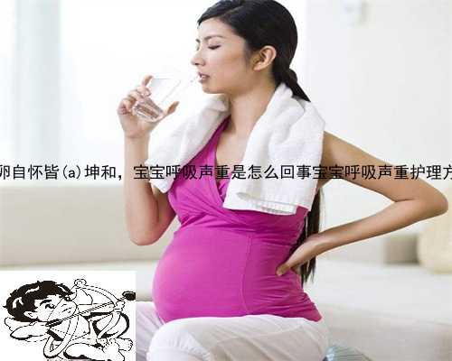 供卵自怀皆兴安县坤和，宝宝呼吸声重是怎么回事宝宝呼吸声重护理方法