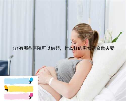 广汉市有哪些医院可以供卵，什么样的男女适合做夫妻