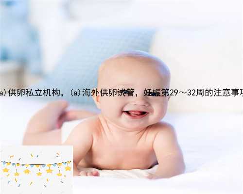 宁晋县供卵私立机构，宁晋县海外供卵试管，妊娠第29～32周的注意事项