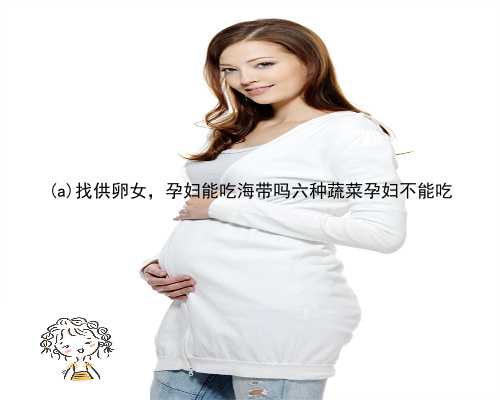 那坡县找供卵女，孕妇能吃海带吗六种蔬菜孕妇不能吃