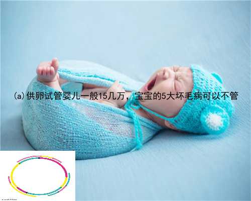 宣化县供卵试管婴儿一般15几万，宝宝的5大坏毛病可以不管