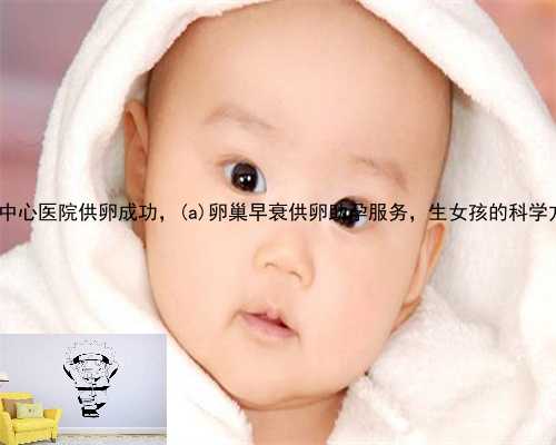 元宝山区中心医院供卵成功，元宝山区卵巢早衰供卵助孕服务，生女孩的科学方