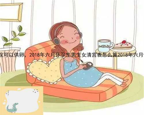 昌黎县省哪家医院可以供卵，2018年六月怀孕生男生女清宫表怎么算2018年六月怀