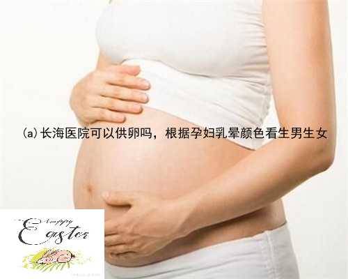 石峰区长海医院可以供卵吗，根据孕妇乳晕颜色看生男生女