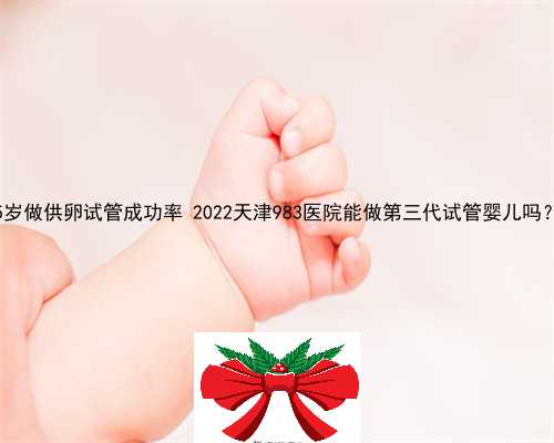 为什么医生一开始就让做供卵 45岁做供卵试管成功率 2022天津983医院能做第三代