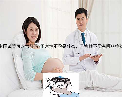 中国试管可以供卵吗 子宫性不孕是什么，子宫性不孕有哪些症状
