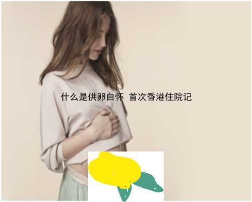什么是供卵自怀 首次香港住院记