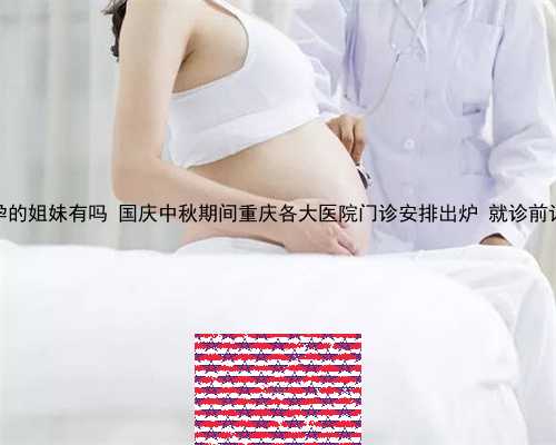 供卵怀孕的姐妹有吗 国庆中秋期间重庆各大医院门诊安排出炉 就诊前记得查看