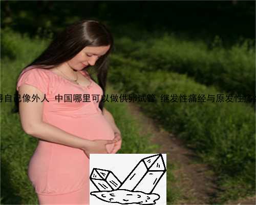 供卵生娃后觉得自己像外人 中国哪里可以做供卵试管 继发性痛经与原发性痛经