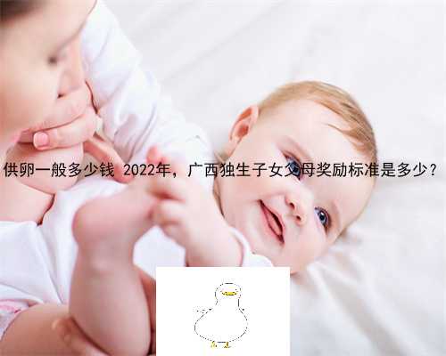 供卵一般多少钱 2022年，广西独生子女父母奖励标准是多少？