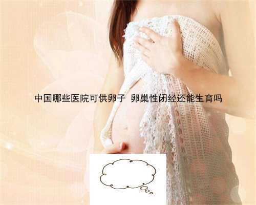 中国哪些医院可供卵子 卵巢性闭经还能生育吗