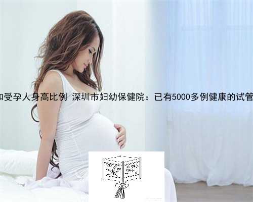供卵生子 供卵和受孕人身高比例 深圳市妇幼保健院：已有5000多例健康的试管宝