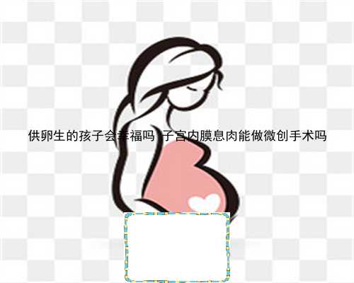 供卵生的孩子会幸福吗 子宫内膜息肉能做微创手术吗