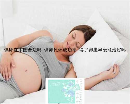 供卵在中国合法吗 供卵代怀成功率 得了卵巢早衰能治好吗