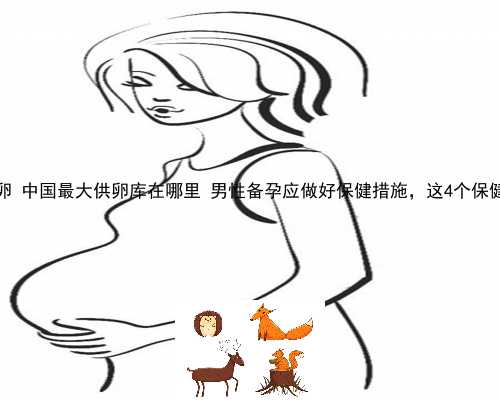 中信可以一对一供卵 中国最大供卵库在哪里 男性备孕应做好保健措施，这4个保